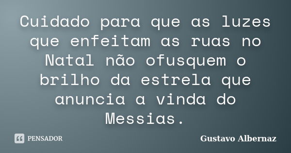 Cuidado para que as luzes que enfeitam as ruas no Natal não ofusquem o brilho da estrela que anuncia a vinda do Messias.... Frase de Gustavo Albernaz.