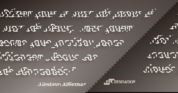 Dizem que a voz do povo é a voz de Deus, mas quem foi mesmo que gritou para crucificarem Jesus ao invés de Barrabás?... Frase de Gustavo Albernaz.