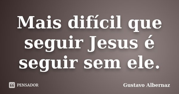 Mais difícil que seguir Jesus é seguir sem ele.... Frase de Gustavo Albernaz.