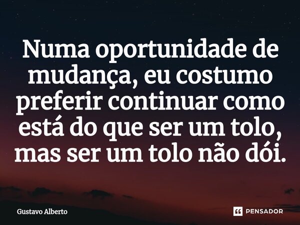 ⁠Numa oportunidade de mudança, eu costumo preferir continuar como está do que ser um tolo, mas ser um tolo não dói.... Frase de Gustavo Alberto.