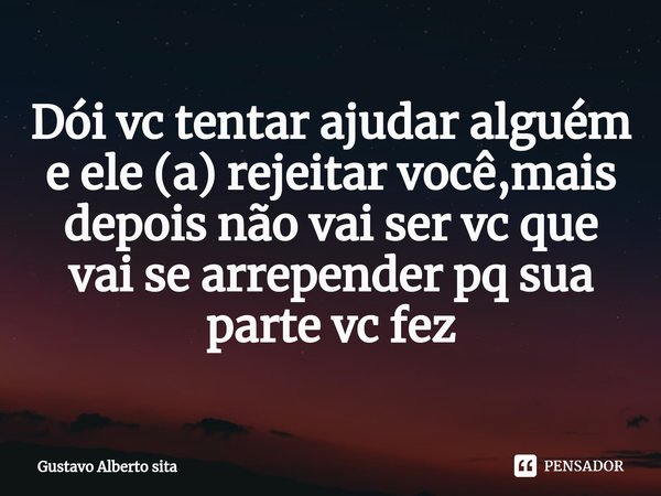 ⁠Dói vc tentar ajudar alguém e ele (a) rejeitar você,mais depois não vai ser vc que vai se arrepender pq sua parte vc fez... Frase de Gustavo Alberto sita.