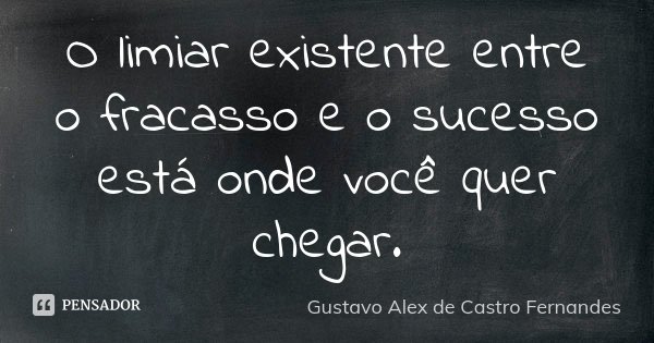 O limiar existente entre o fracasso e o sucesso está onde você quer chegar.... Frase de Gustavo Alex de Castro Fernandes.