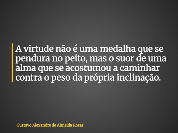 A virtude não é uma medalha que se pendura no peito, mas o suor de uma alma que se acostumou a caminhar contra o peso da própria inclinação.... Frase de Gustavo Alexandre de Almeida Rosas.