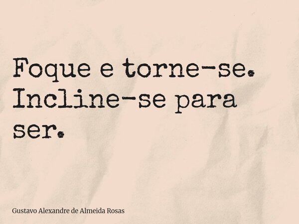 Foque e torne-se. Incline-se para ser.... Frase de Gustavo Alexandre de Almeida Rosas.