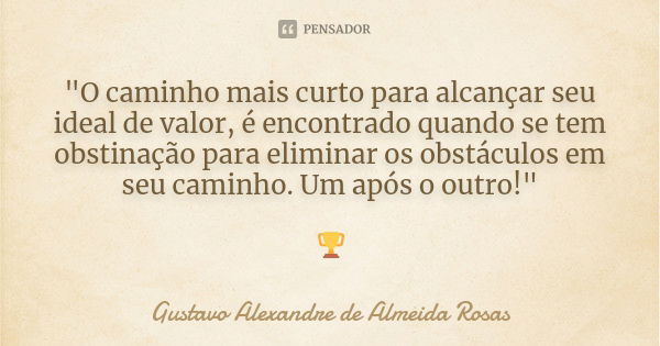 "O caminho mais curto para alcançar seu ideal de valor, é encontrado quando se tem obstinação para eliminar os obstáculos em seu caminho. Um após o outro!&... Frase de Gustavo Alexandre de Almeida Rosas.