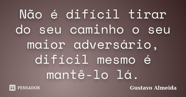 Não é difícil tirar do seu caminho o seu maior adversário, difícil mesmo é mantê-lo lá.... Frase de Gustavo Almeida.