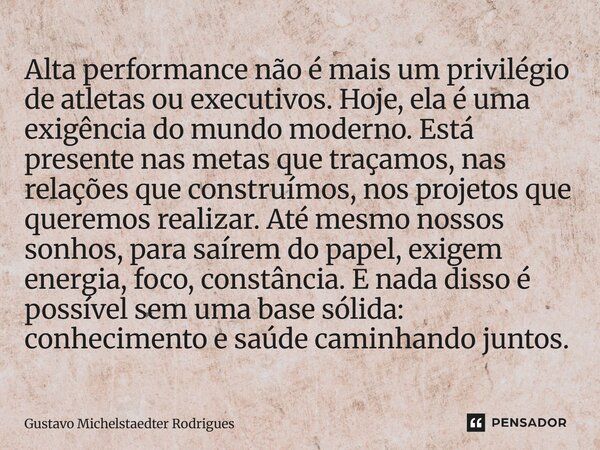 ⁠Alta performance não é mais um privilégio de atletas ou executivos. Hoje, ela é uma exigência do mundo moderno. Está presente nas metas que traçamos, nas relaç... Frase de Gustavo Michelstaedter Rodrigues.