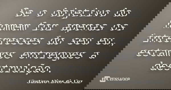 Se o objetivo do homem for apenas os interesses do seu eu, estamos entregues a destruição.... Frase de Gustavo Alves da Luz.