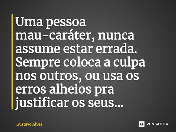 ⁠Uma pessoa mau-caráter, nunca assume estar errada. Sempre coloca a culpa nos outros, ou usa os erros alheios pra justificar os seus...... Frase de Gustavo Alves.