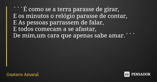 ```É como se a terra parasse de girar, E os minutos o relógio parasse de contar, E As pessoas parrassem de falar, E todos comecam a se afastar, De mim,um cara q... Frase de Gustavo Amaral.