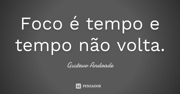 Foco é tempo e tempo não volta.... Frase de Gustavo Andrade.