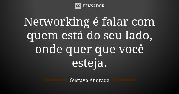 Networking é falar com quem está do seu lado, onde quer que você esteja.... Frase de Gustavo Andrade.