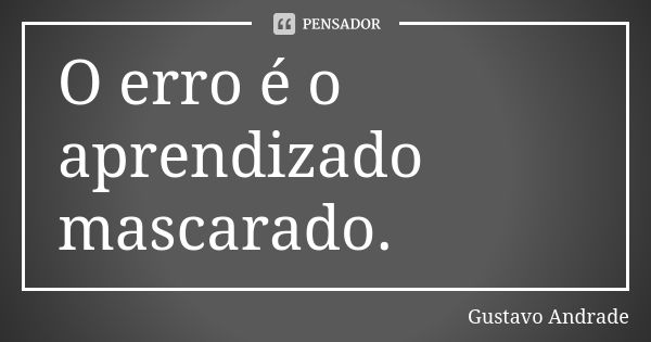 O erro é o aprendizado mascarado.... Frase de Gustavo Andrade.