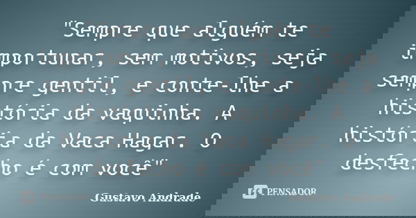 "Sempre que alguém te importunar, sem motivos, seja sempre gentil, e conte-lhe a história da vaquinha. A história da Vaca Hagar. O desfecho é com você"... Frase de Gustavo Andrade.