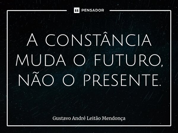⁠A constância muda o futuro, não o presente.... Frase de Gustavo André Leitão Mendonça.