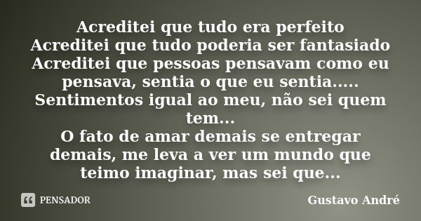 Acreditei que tudo era perfeito Acreditei que tudo poderia ser fantasiado Acreditei que pessoas pensavam como eu pensava, sentia o que eu sentia..... Sentimento... Frase de Gustavo André.