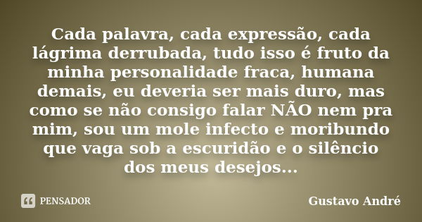 Cada palavra, cada expressão, cada lágrima derrubada, tudo isso é fruto da minha personalidade fraca, humana demais, eu deveria ser mais duro, mas como se não c... Frase de Gustavo André.