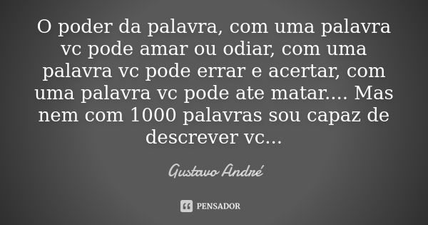 O poder da palavra, com uma palavra vc pode amar ou odiar, com uma palavra vc pode errar e acertar, com uma palavra vc pode ate matar.... Mas nem com 1000 palav... Frase de Gustavo André.