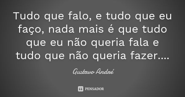 Tudo que falo, e tudo que eu faço, nada mais é que tudo que eu não queria fala e tudo que não queria fazer....... Frase de Gustavo André.