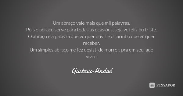 Um abraço vale mais que mil palavras.
Pois o abraço serve para todas as ocasiões, seja vc feliz ou triste.
O abraço é a palavra que vc quer ouvir e o carinho qu... Frase de Gustavo André.