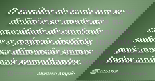 O caráter de cada um se defini e se mede na capacidade de controle sobre o próprio instinto, pois nessa dimensão somos todos animais semelhantes.... Frase de Gustavo Aragão.