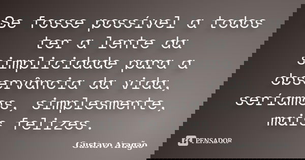 Se fosse possível a todos ter a lente da simplicidade para a observância da vida, seríamos, simplesmente, mais felizes.... Frase de Gustavo Aragão.