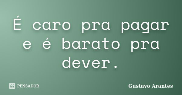 É caro pra pagar e é barato pra dever.... Frase de Gustavo Arantes.