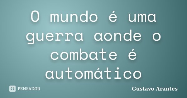 O mundo é uma guerra aonde o combate é automático... Frase de Gustavo Arantes.