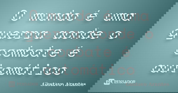 O mundo é uma guerra aonde o combate é automático... Frase de Gustavo Arantes.