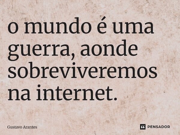 ⁠o mundo é uma guerra, aonde sobreviveremos na internet.... Frase de Gustavo Arantes.
