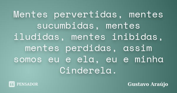 Mentes pervertidas, mentes sucumbidas, mentes iludidas, mentes inibidas, mentes perdidas, assim somos eu e ela, eu e minha Cinderela.... Frase de Gustavo Araújo.