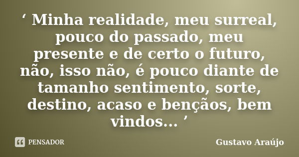 ‘ Minha realidade, meu surreal, pouco do passado, meu presente e de certo o futuro, não, isso não, é pouco diante de tamanho sentimento, sorte, destino, acaso e... Frase de Gustavo Araújo.