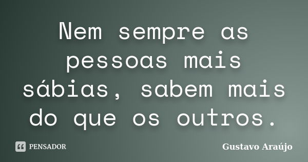 Nem sempre as pessoas mais sábias, sabem mais do que os outros.... Frase de Gustavo Araújo.