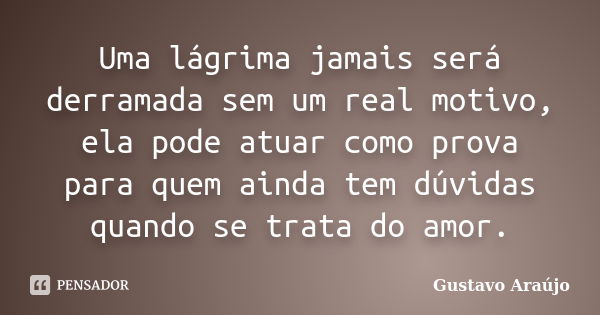 Uma lágrima jamais será derramada sem um real motivo, ela pode atuar como prova para quem ainda tem dúvidas quando se trata do amor.... Frase de Gustavo Araújo.