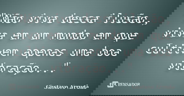 "Não viva dessa ilusão, viva em um mundo em que cultivem apenas uma boa vibração..."... Frase de Gustavo Arruda.