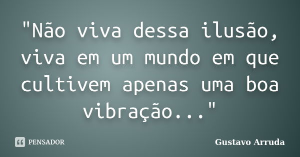 "Não viva dessa ilusão, viva em um mundo em que cultivem apenas uma boa vibração..."... Frase de Gustavo Arruda.