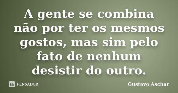 A gente se combina não por ter os mesmos gostos, mas sim pelo fato de nenhum desistir do outro.... Frase de Gustavo Aschar.