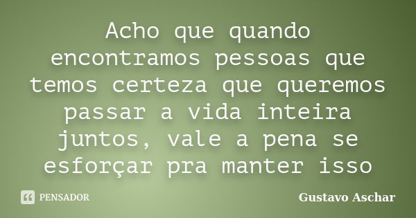 Acho que quando encontramos pessoas que temos certeza que queremos passar a vida inteira juntos, vale a pena se esforçar pra manter isso... Frase de Gustavo Aschar.