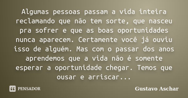 Algumas pessoas passam a vida inteira reclamando que não tem sorte, que nasceu pra sofrer e que as boas oportunidades nunca aparecem. Certamente você já ouviu i... Frase de Gustavo Aschar.