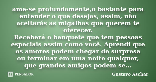 ame-se profundamente,o bastante para entender o que desejas, assim, não aceitarás as migalhas que querem te oferecer. Receberá o banquete que tem pessoas especi... Frase de Gustavo Aschar.