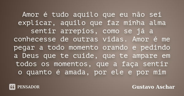 Amor é tudo aquilo que eu não sei explicar, aquilo que faz minha alma sentir arrepios, como se já a conhecesse de outras vidas. Amor é me pegar a todo momento o... Frase de Gustavo Aschar.