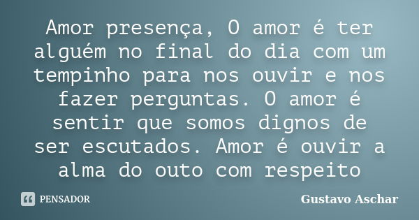 Amor presença, O amor é ter alguém no final do dia com um tempinho para nos ouvir e nos fazer perguntas. O amor é sentir que somos dignos de ser escutados. Amor... Frase de Gustavo Aschar.