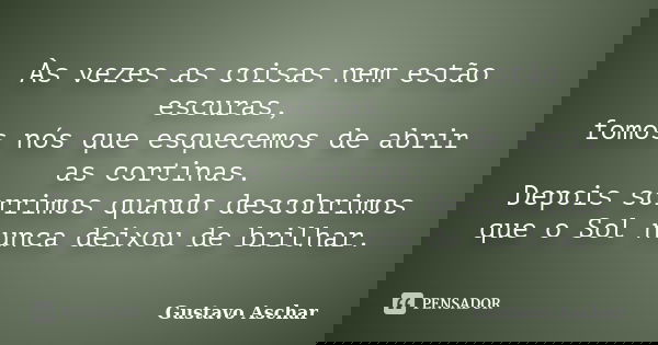 Às vezes as coisas nem estão escuras, fomos nós que esquecemos de abrir as cortinas. Depois sorrimos quando descobrimos que o Sol nunca deixou de brilhar.... Frase de Gustavo Aschar.