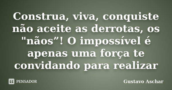 Construa, viva, conquiste não aceite as derrotas, os "nãos”! O impossível é apenas uma força te convidando para realizar... Frase de Gustavo Aschar.