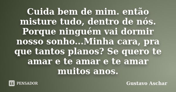 Cuida bem de mim. então misture tudo, dentro de nós. Porque ninguém vai dormir nosso sonho...Minha cara, pra que tantos planos? Se quero te amar e te amar e te ... Frase de Gustavo Aschar.