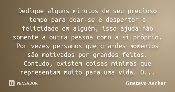 Dedique alguns minutos de seu precioso tempo para doar-se e despertar a felicidade em alguém, isso ajuda não somente a outra pessoa como a si próprio. Por vezes... Frase de Gustavo Aschar.