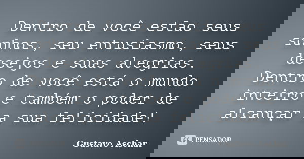 Dentro de você estão seus sonhos, seu entusiasmo, seus desejos e suas alegrias. Dentro de você está o mundo inteiro e também o poder de alcançar a sua felicidad... Frase de Gustavo Aschar.