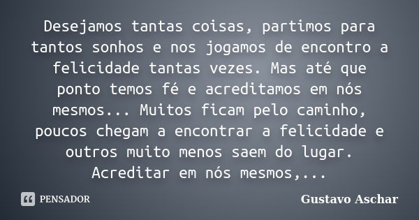 Desejamos tantas coisas, partimos para tantos sonhos e nos jogamos de encontro a felicidade tantas vezes. Mas até que ponto temos fé e acreditamos em nós mesmos... Frase de Gustavo Aschar.