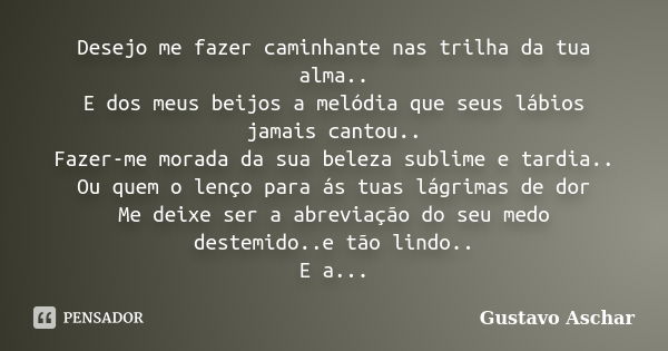 Desejo me fazer caminhante nas trilha da tua alma.. E dos meus beijos a melódia que seus lábios jamais cantou.. Fazer-me morada da sua beleza sublime e tardia..... Frase de Gustavo Aschar.