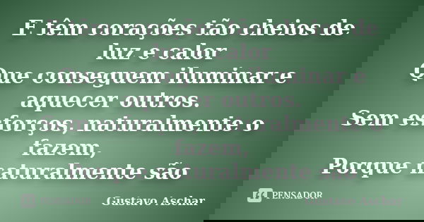 E têm corações tão cheios de luz e calor Que conseguem iluminar e aquecer outros. Sem esforços, naturalmente o fazem, Porque naturalmente são... Frase de Gustavo Aschar.